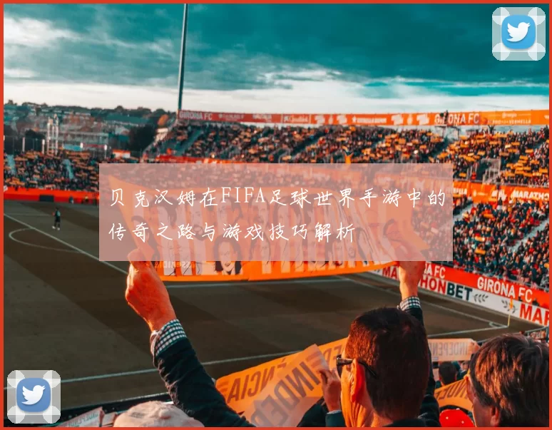 贝克汉姆在FIFA足球世界手游中的传奇之路与游戏技巧解析