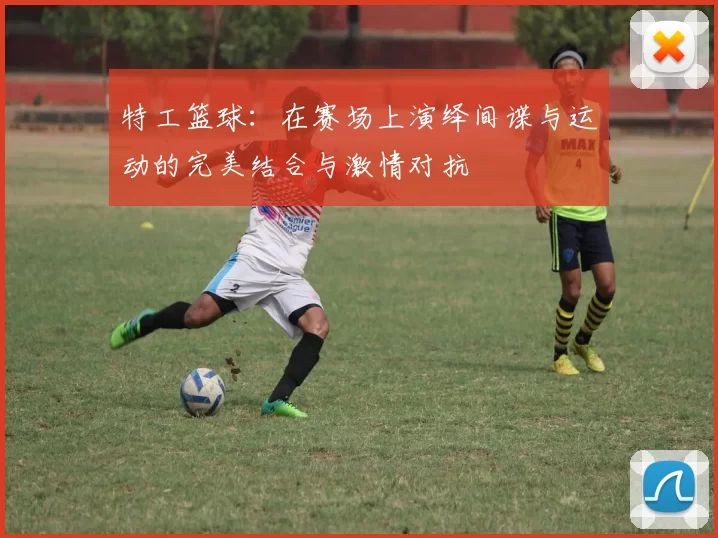 特工篮球：在赛场上演绎间谍与运动的完美结合与激情对抗