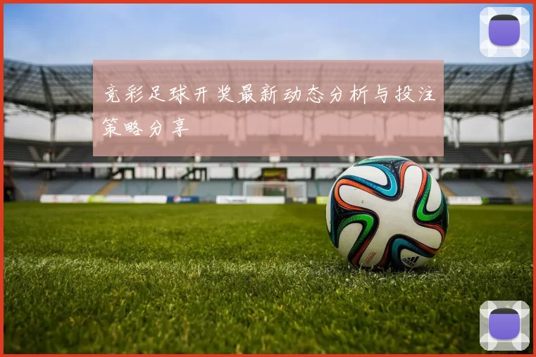 竞彩足球开奖最新动态分析与投注策略分享