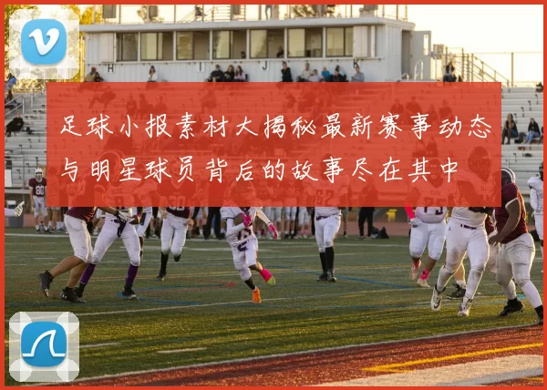 足球小报素材大揭秘最新赛事动态与明星球员背后的故事尽在其中