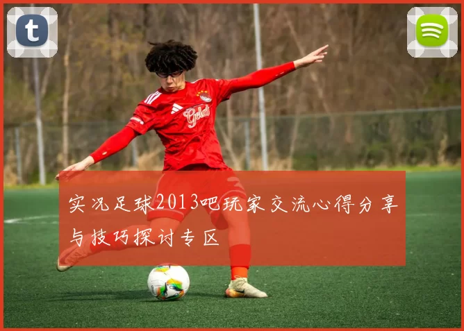 实况足球2013吧玩家交流心得分享与技巧探讨专区