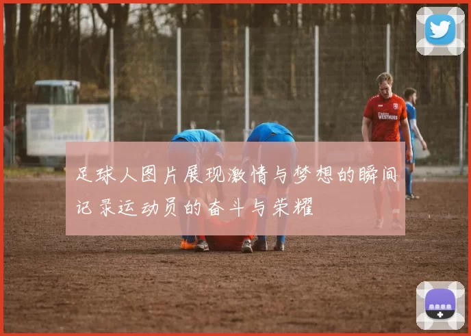 足球人图片展现激情与梦想的瞬间记录运动员的奋斗与荣耀