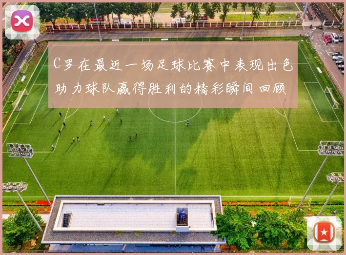 C罗在最近一场足球比赛中表现出色助力球队赢得胜利的精彩瞬间回顾